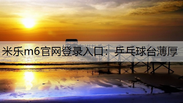 米乐m6官网登录入口：乒乓球台薄厚